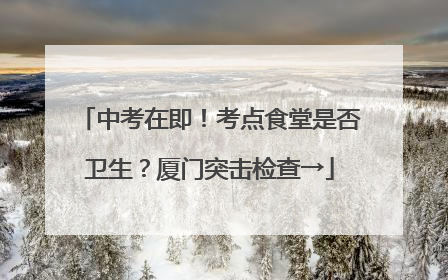 中考在即！考点食堂是否卫生？厦门突击检查→