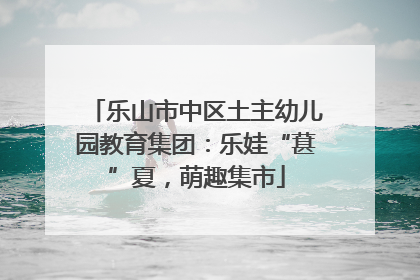 乐山市中区土主幼儿园教育集团：乐娃“葚”夏，萌趣集市