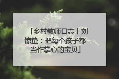 乡村教师日志丨刘惊蛰：把每个孩子都当作掌心的宝贝