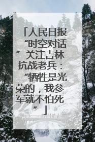 人民日报“时空对话”关注吉林抗战老兵：“牺牲是光荣的，我参军就不怕死”