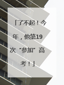 了不起！今年，他第19次“参加”高考！