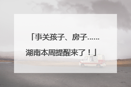 事关孩子、房子……湖南本周提醒来了！