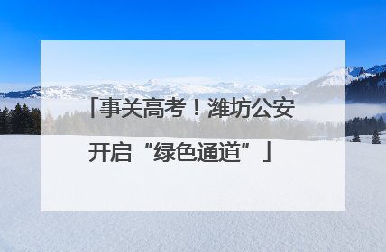 事关高考！潍坊公安开启“绿色通道”