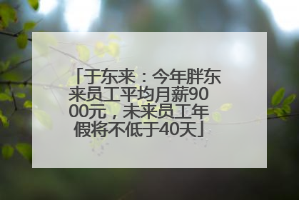 于东来：今年胖东来员工平均月薪9000元，未来员工年假将不低于40天