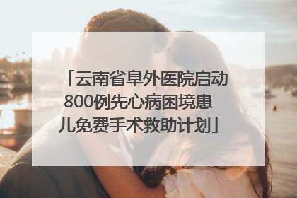 云南省阜外医院启动800例先心病困境患儿免费手术救助计划