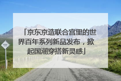 京东京造联合宫里的世界百年系列新品发布，掀起国潮穿搭新灵感
