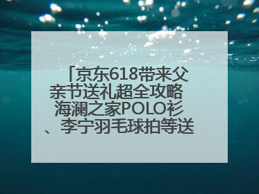 京东618带来父亲节送礼超全攻略 海澜之家POLO衫、李宁羽毛球拍等送到爸爸心坎上