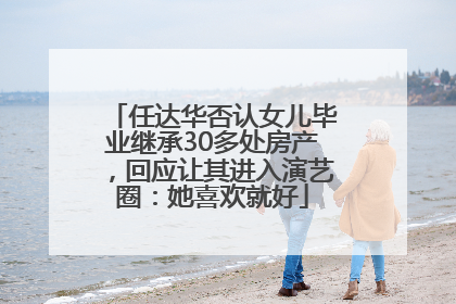 任达华否认女儿毕业继承30多处房产，回应让其进入演艺圈：她喜欢就好