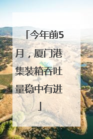 今年前5月，厦门港集装箱吞吐量稳中有进
