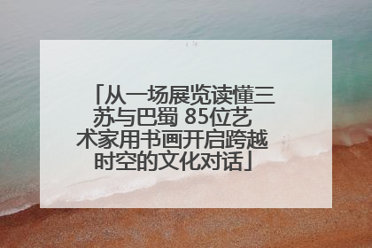 从一场展览读懂三苏与巴蜀 85位艺术家用书画开启跨越时空的文化对话