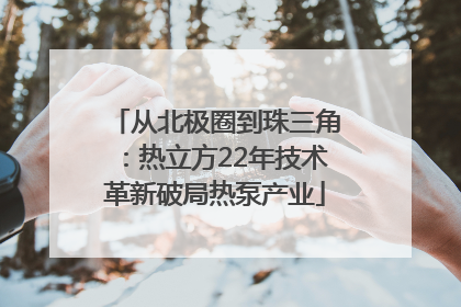 从北极圈到珠三角：热立方22年技术革新破局热泵产业