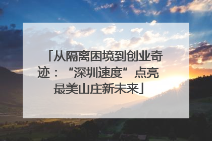 从隔离困境到创业奇迹：“深圳速度”点亮最美山庄新未来