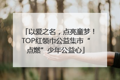 以爱之名，点亮童梦！TOP红领巾公益集市“点燃”少年公益心