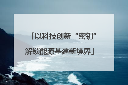 以科技创新“密钥”解锁能源基建新境界