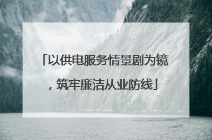 以供电服务情景剧为镜，筑牢廉洁从业防线