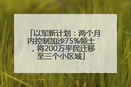 以军新计划：两个月内控制加沙75%领土，将200万平民迁移至三个小区域