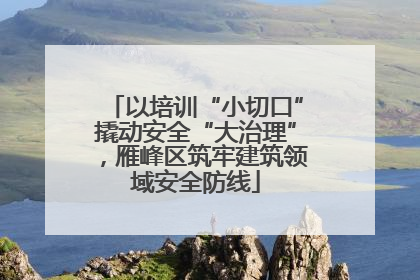 以培训“小切口”撬动安全“大治理”，雁峰区筑牢建筑领域安全防线