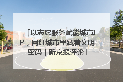 以志愿服务赋能城市IP，网红城市里藏着文明密码｜新京报评论