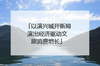 以演兴城开新局 演出经济驱动文旅消费增长