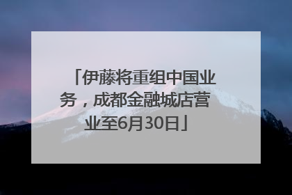 伊藤将重组中国业务，成都金融城店营业至6月30日