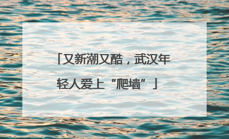 又新潮又酷，武汉年轻人爱上“爬墙”