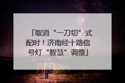 取消“一刀切”式配时！济南经十路信号灯“智慧”调整