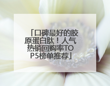 口碑最好的胶原蛋白肽！人气热销回购率TOP5榜单推荐