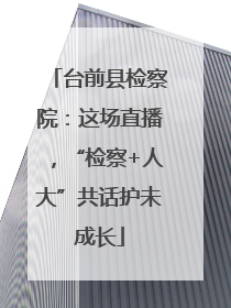 台前县检察院：这场直播，“检察+人大”共话护未成长