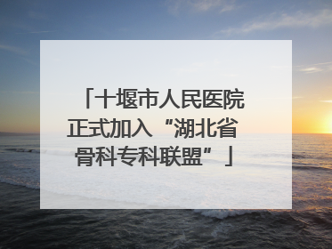 十堰市人民医院正式加入“湖北省骨科专科联盟”