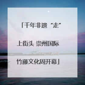 千年非遗“走”上街头 崇州国际竹藤文化周开幕