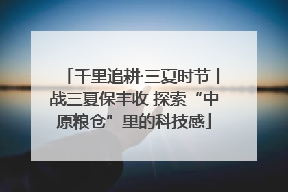 千里追耕·三夏时节丨战三夏保丰收 探索“中原粮仓”里的科技感