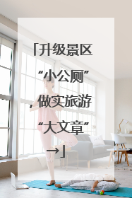 升级景区“小公厕”，做实旅游“大文章”→