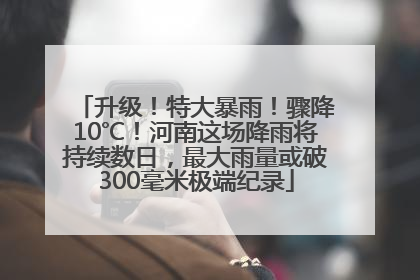 升级！特大暴雨！骤降10℃！河南这场降雨将持续数日，最大雨量或破300毫米极端纪录