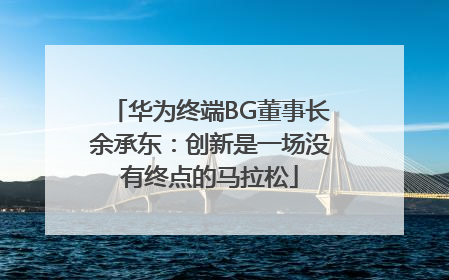 华为终端BG董事长余承东：创新是一场没有终点的马拉松