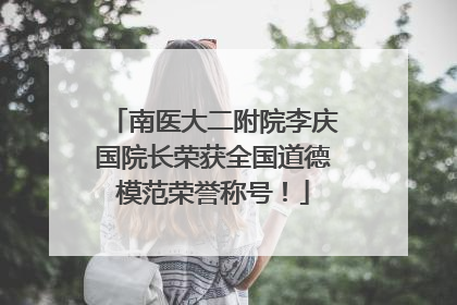 南医大二附院李庆国院长荣获全国道德模范荣誉称号！