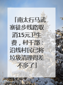 南太行马武寨徒步线路取消15元卫生费，村干部：沿线村民已将垃圾清理得差不多了