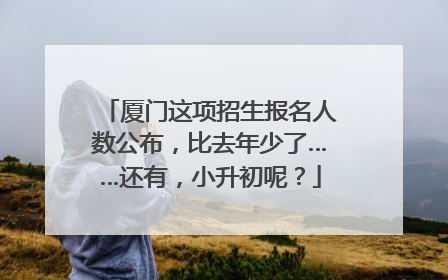 厦门这项招生报名人数公布，比去年少了……还有，小升初呢？