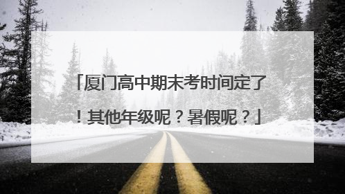 厦门高中期末考时间定了！其他年级呢？暑假呢？