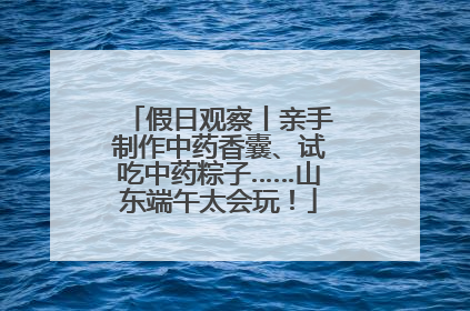 假日观察丨亲手制作中药香囊、试吃中药粽子……山东端午太会玩！