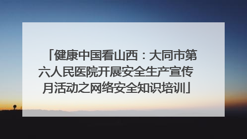 健康中国看山西：大同市第六人民医院开展安全生产宣传月活动之网络安全知识培训