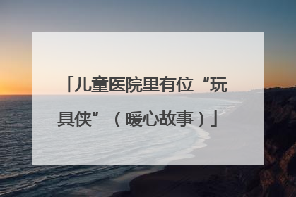 儿童医院里有位“玩具侠”（暖心故事）