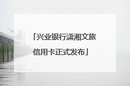 兴业银行潇湘文旅信用卡正式发布
