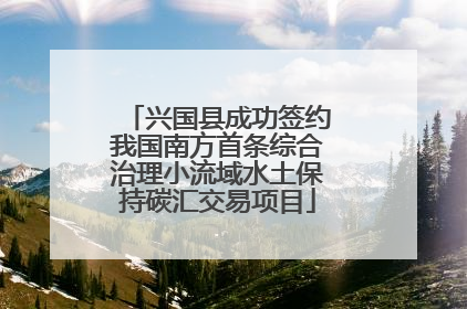 兴国县成功签约我国南方首条综合治理小流域水土保持碳汇交易项目