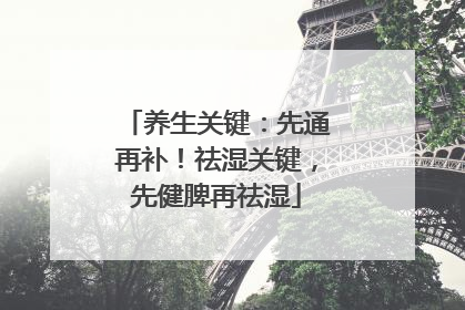 养生关键：先通再补！祛湿关键，先健脾再祛湿