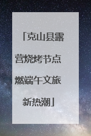 克山县露营烧烤节点燃端午文旅新热潮