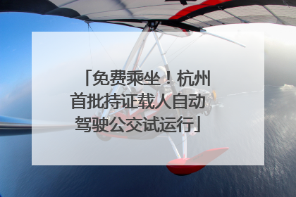 免费乘坐！杭州首批持证载人自动驾驶公交试运行