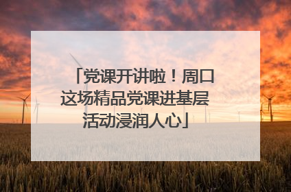 党课开讲啦！周口这场精品党课进基层活动浸润人心