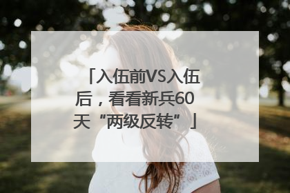 入伍前VS入伍后，看看新兵60天“两级反转”