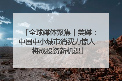 全球媒体聚焦｜美媒：中国中小城市消费力惊人 将成投资新机遇