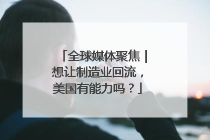 全球媒体聚焦｜想让制造业回流，美国有能力吗？